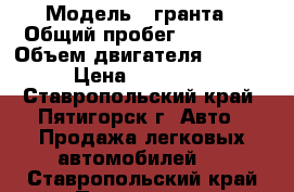  › Модель ­ гранта › Общий пробег ­ 74 000 › Объем двигателя ­ 1 600 › Цена ­ 278 000 - Ставропольский край, Пятигорск г. Авто » Продажа легковых автомобилей   . Ставропольский край,Пятигорск г.